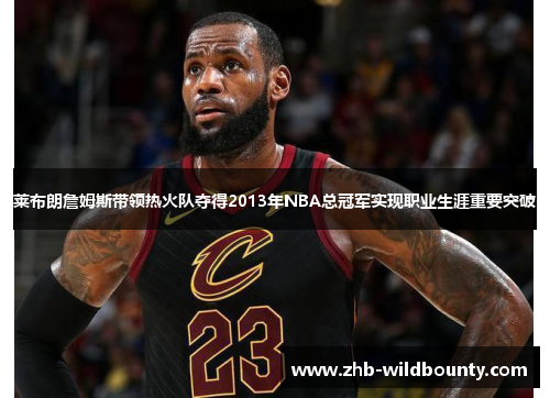 莱布朗詹姆斯带领热火队夺得2013年NBA总冠军实现职业生涯重要突破