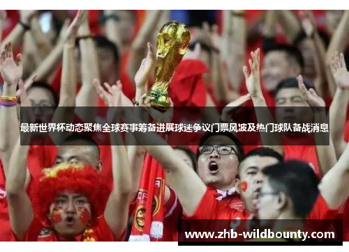 最新世界杯动态聚焦全球赛事筹备进展球迷争议门票风波及热门球队备战消息