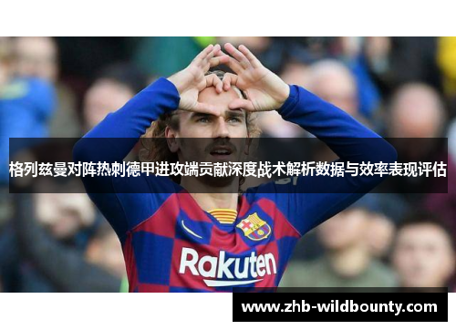 格列兹曼对阵热刺德甲进攻端贡献深度战术解析数据与效率表现评估