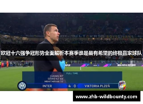 欧冠十六强争冠形势全面解析本赛季谁是最有希望的终极赢家球队