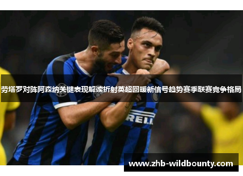 劳塔罗对阵阿森纳关键表现解读折射英超回暖新信号趋势赛季联赛竞争格局