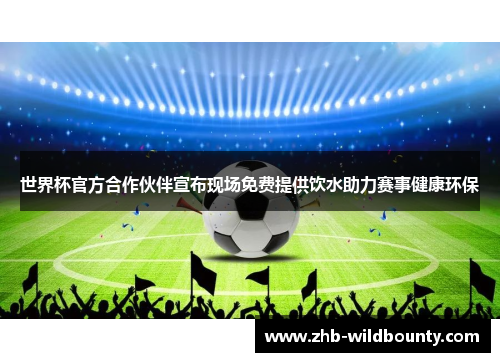 世界杯官方合作伙伴宣布现场免费提供饮水助力赛事健康环保