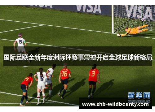 国际足联全新年度洲际杯赛事震撼开启全球足球新格局