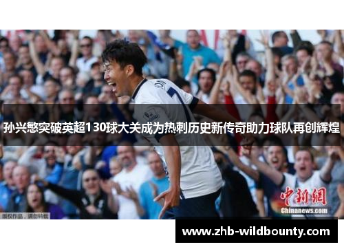 孙兴慜突破英超130球大关成为热刺历史新传奇助力球队再创辉煌