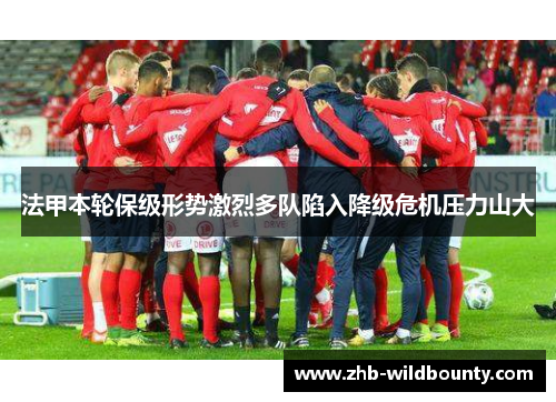 法甲本轮保级形势激烈多队陷入降级危机压力山大