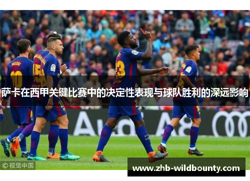 萨卡在西甲关键比赛中的决定性表现与球队胜利的深远影响