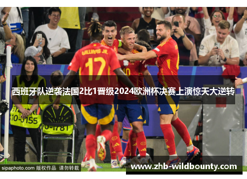西班牙队逆袭法国2比1晋级2024欧洲杯决赛上演惊天大逆转