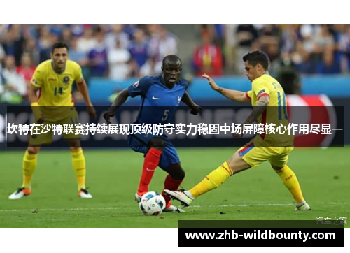 坎特在沙特联赛持续展现顶级防守实力稳固中场屏障核心作用尽显一 坎特在沙特联赛持续展现顶级防守实力稳固中场屏障核心作用尽显一