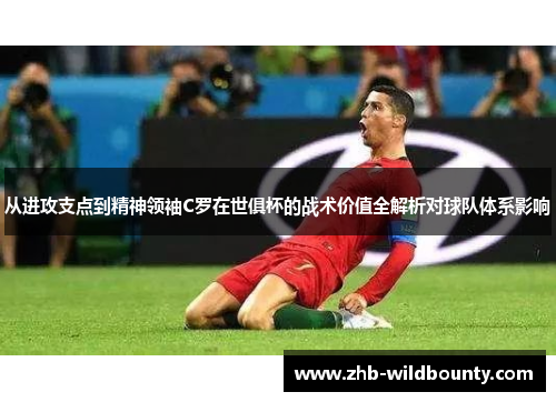 从进攻支点到精神领袖C罗在世俱杯的战术价值全解析对球队体系影响